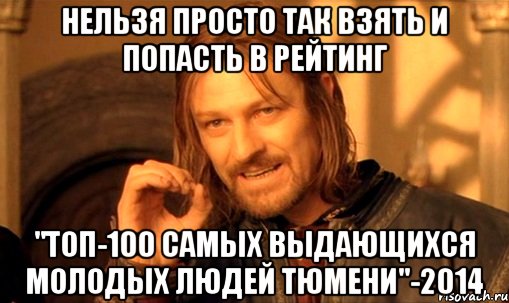 нельзя просто так взять и попасть в рейтинг "ТОП-100 самых выдающихся молодых людей Тюмени"-2014, Мем Нельзя просто так взять и (Боромир мем)