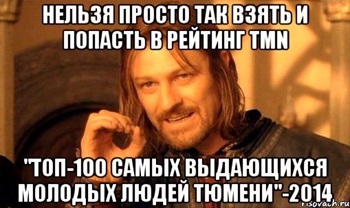 нельзя просто так взять и попасть в рейтинг tmn "ТОП-100 самых выдающихся молодых людей Тюмени"-2014, Мем Нельзя просто так взять и (Боромир мем)