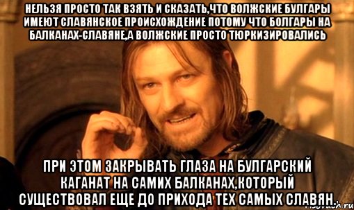 нельзя просто так взять и сказать,что волжские булгары имеют славянское происхождение потому что болгары на балканах-славяне,а волжские просто тюркизировались при этом закрывать глаза на Булгарский каганат на самих балканах,который существовал еще до прихода тех самых славян., Мем Нельзя просто так взять и (Боромир мем)