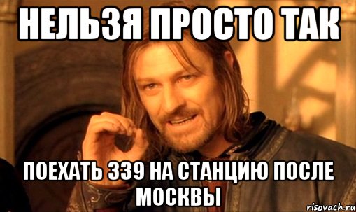 НЕЛЬЗЯ ПРОСТО ТАК ПОЕХАТЬ 339 НА СТАНЦИЮ ПОСЛЕ МОСКВЫ, Мем Нельзя просто так взять и (Боромир мем)