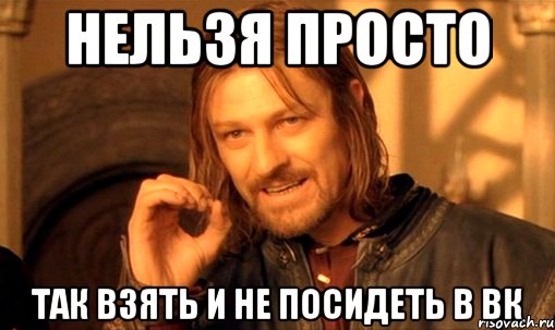 нельзя просто так взять и не посидеть в вк, Мем Нельзя просто так взять и (Боромир мем)