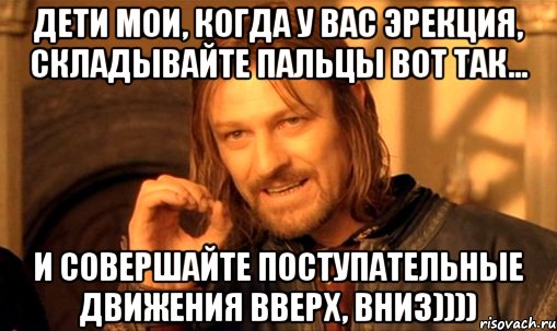 Дети мои, когда у вас эрекция, складывайте пальцы вот так... и совершайте поступательные движения вверх, вниз)))), Мем Нельзя просто так взять и (Боромир мем)