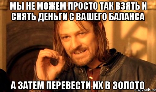 Мы не можем просто так взять и снять деньги с Вашего баланса а затем перевести их в золото, Мем Нельзя просто так взять и (Боромир мем)