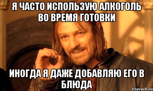 Я часто использую алкоголь во время готовки Иногда я даже добавляю его в блюда, Мем Нельзя просто так взять и (Боромир мем)