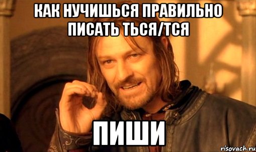 как нучишься правильно писать ться/тся пиши, Мем Нельзя просто так взять и (Боромир мем)