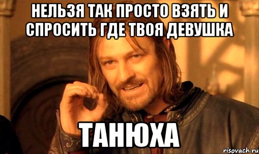 нельзя так просто взять и спросить где твоя девушка танюха, Мем Нельзя просто так взять и (Боромир мем)