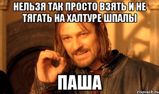 нельзя так просто взять и не тягать на халтуре шпалы паша, Мем Нельзя просто так взять и (Боромир мем)