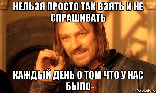 нельзя просто так взять и не спрашивать каждый день о том что у нас было, Мем Нельзя просто так взять и (Боромир мем)