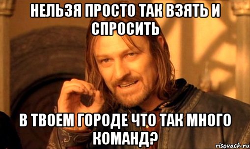 Нельзя просто так взять и спросить В твоем городе что так много команд?, Мем Нельзя просто так взять и (Боромир мем)