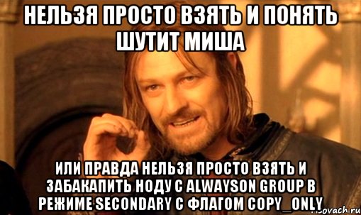 нельзя просто взять и понять шутит Миша или правда нельзя просто взять и забакапить ноду с AlwaysOn group в режиме Secondary с флагом Copy_only, Мем Нельзя просто так взять и (Боромир мем)