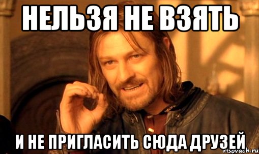 Нельзя не взять и не пригласить сюда друзей, Мем Нельзя просто так взять и (Боромир мем)