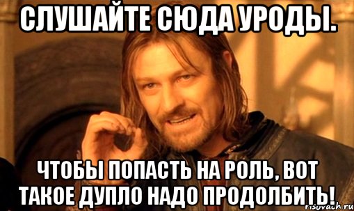 Слушайте сюда уроды. Чтобы попасть на роль, вот такое дупло надо продолбить!, Мем Нельзя просто так взять и (Боромир мем)