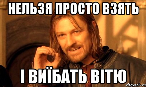 НЕЛЬЗЯ ПРОСТО ВЗЯТЬ І ВИЇБАТЬ ВІТЮ, Мем Нельзя просто так взять и (Боромир мем)