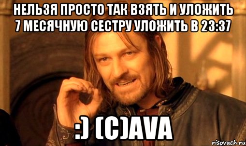 Нельзя просто так взять и уложить 7 месячную сестру уложить в 23:37 :) (c)AVA, Мем Нельзя просто так взять и (Боромир мем)