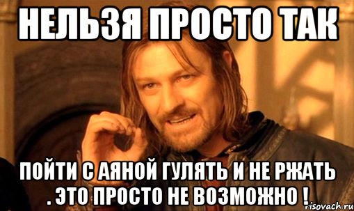 Нельзя просто так пойти с Аяной гулять и не ржать . Это просто не возможно !, Мем Нельзя просто так взять и (Боромир мем)