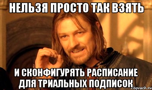 Нельзя просто так взять И сконфигурять расписание для триальных подписок, Мем Нельзя просто так взять и (Боромир мем)