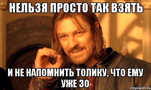 нельзя просто так взять и не напомнить Толику, что ему уже 30, Мем Нельзя просто так взять и (Боромир мем)