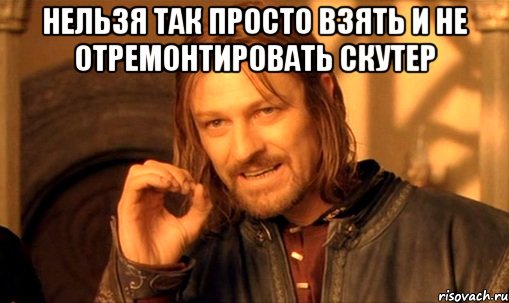 нельзя так просто взять и не отремонтировать скутер , Мем Нельзя просто так взять и (Боромир мем)