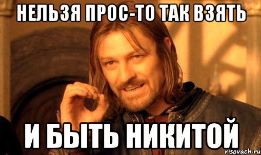 нельзя прос-то так взять и быть Никитой, Мем Нельзя просто так взять и (Боромир мем)