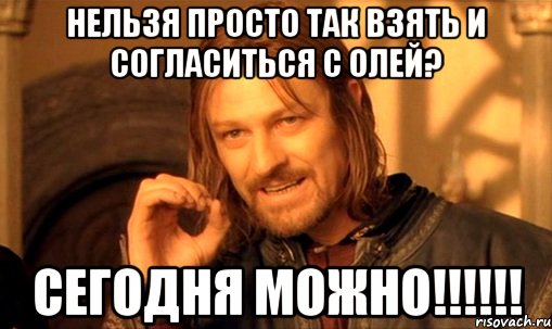 Нельзя просто так взять и согласиться с Олей? СЕГОДНЯ МОЖНО!!!!!!, Мем Нельзя просто так взять и (Боромир мем)