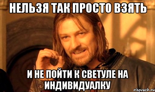 нельзя так просто взять и не пойти к Светуле на индивидуалку, Мем Нельзя просто так взять и (Боромир мем)