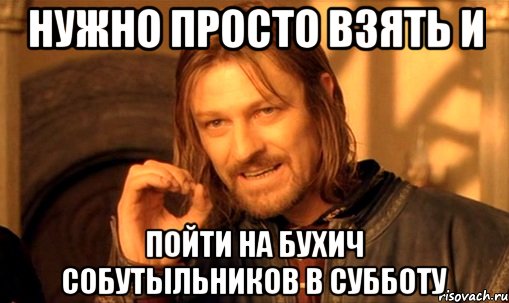 НУЖНО ПРОСТО ВЗЯТЬ И ПОЙТИ НА БУХИЧ СОБУТЫЛЬНИКОВ В СУББОТУ, Мем Нельзя просто так взять и (Боромир мем)