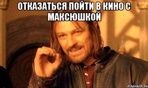 отказаться пойти в кино с Максюшкой , Мем Нельзя просто так взять и (Боромир мем)