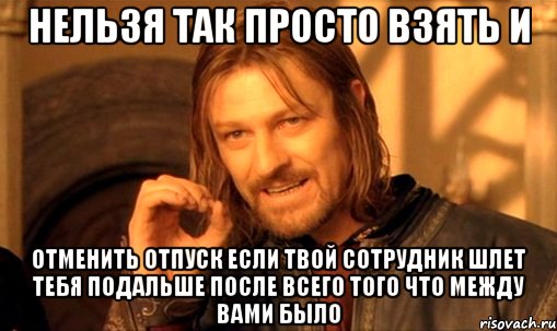 нельзя так просто взять и отменить отпуск если твой сотрудник шлет тебя подальше после всего того что между вами было, Мем Нельзя просто так взять и (Боромир мем)