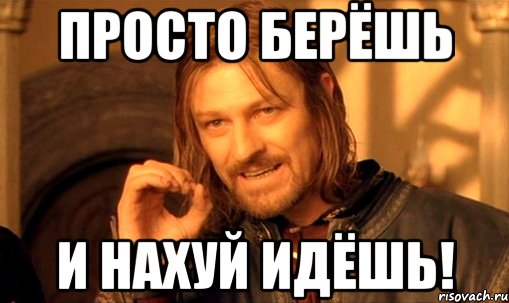 Просто берёшь и нахуй идёшь!, Мем Нельзя просто так взять и (Боромир мем)