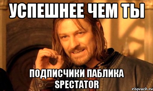 УСПЕШНЕЕ ЧЕМ ТЫ ПОДПИСЧИКИ ПАБЛИКА SPECTATOR, Мем Нельзя просто так взять и (Боромир мем)