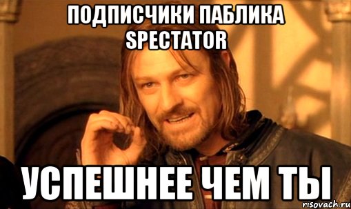 ПОДПИСЧИКИ ПАБЛИКА SPECTATOR УСПЕШНЕЕ ЧЕМ ТЫ, Мем Нельзя просто так взять и (Боромир мем)