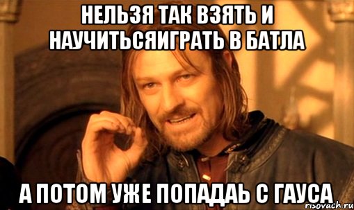 неЛьЗя так взять и научитьсяИграть В батла А потом уже попадаь с Гауса, Мем Нельзя просто так взять и (Боромир мем)