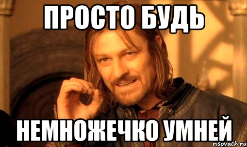 ПРОСТО БУДЬ НЕМНОЖЕЧКО УМНЕЙ, Мем Нельзя просто так взять и (Боромир мем)