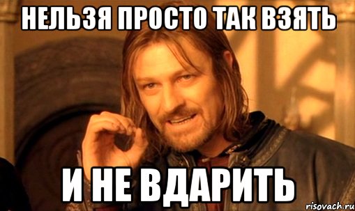 нельзя просто так взять и не вдарить, Мем Нельзя просто так взять и (Боромир мем)