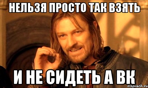 Нельзя просто так взять и не сидеть а вк, Мем Нельзя просто так взять и (Боромир мем)