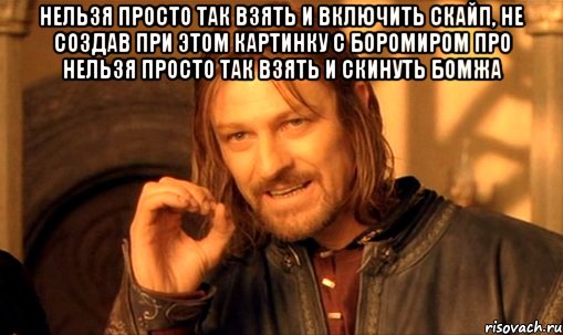 Нельзя просто так взять и включить скайп, не создав при этом картинку с боромиром про нельзя просто так взять и скинуть бомжа , Мем Нельзя просто так взять и (Боромир мем)