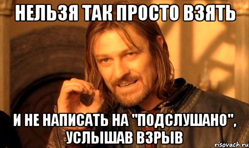 НЕЛЬЗЯ ТАК ПРОСТО ВЗЯТЬ И НЕ НАПИСАТЬ НА "ПОДСЛУШАНО", УСЛЫШАВ ВЗРЫВ, Мем Нельзя просто так взять и (Боромир мем)