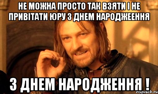 Не можна просто так взяти і не привітати Юру з Днем Народжеення З Днем Народження !, Мем Нельзя просто так взять и (Боромир мем)