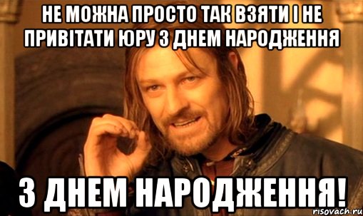 не можна просто так взяти і не привітати юру з днем народження З Днем Народження!, Мем Нельзя просто так взять и (Боромир мем)