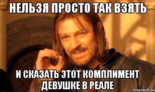 НЕЛЬЗЯ ПРОСТО ТАК ВЗЯТЬ И СКАЗАТЬ ЭТОТ КОМПЛИМЕНТ ДЕВУШКЕ В РЕАЛЕ, Мем Нельзя просто так взять и (Боромир мем)