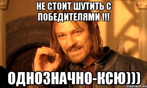 НЕ СТОИТ ШУТИТЬ С ПОБЕДИТЕЛЯМИ !!! ОДНОЗНАЧНО-КСЮ))), Мем Нельзя просто так взять и (Боромир мем)