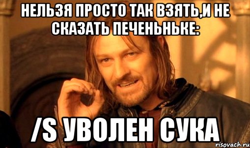 Нельзя просто так взять,и не сказать печеньньке: /s Уволен сука, Мем Нельзя просто так взять и (Боромир мем)