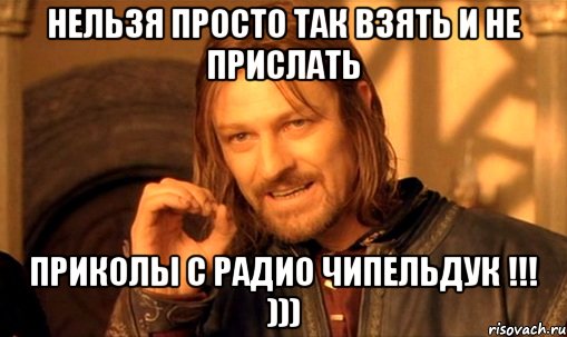 Нельзя просто так взять и не прислать приколы с радио Чипельдук !!! ))), Мем Нельзя просто так взять и (Боромир мем)