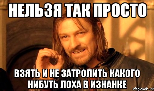 нельзя так просто взять и не затролить какого нибуть лоха в изнанке, Мем Нельзя просто так взять и (Боромир мем)