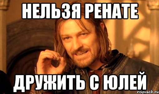 Нельзя Ренате Дружить с Юлей, Мем Нельзя просто так взять и (Боромир мем)