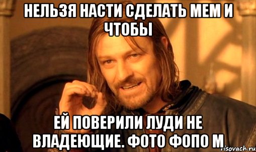 Нельзя Насти сделать мем и чтобы Ей поверили луди не владеющие. Фото фопо м, Мем Нельзя просто так взять и (Боромир мем)