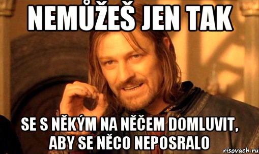 Nemůžeš jen tak se s někým na něčem domluvit, aby se něco neposralo, Мем Нельзя просто так взять и (Боромир мем)