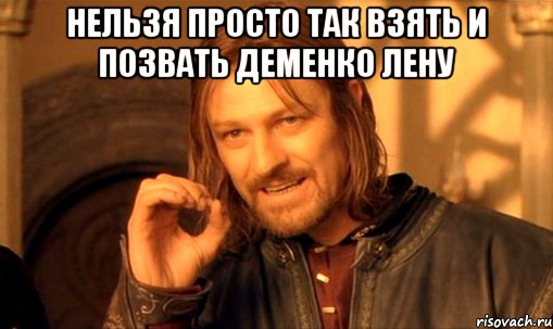 нельзя просто так взять и позвать Деменко лену , Мем Нельзя просто так взять и (Боромир мем)