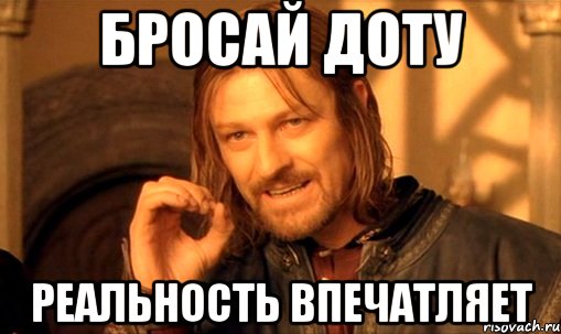 бросай доту реальность впечатляет, Мем Нельзя просто так взять и (Боромир мем)