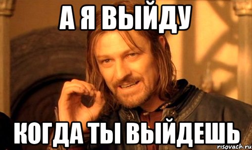 а я выйду когда ты выйдешь, Мем Нельзя просто так взять и (Боромир мем)